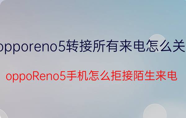 opporeno5转接所有来电怎么关闭 oppoReno5手机怎么拒接陌生来电？